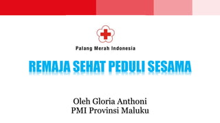 REMAJA SEHAT PEDULI SESAMA
Oleh Gloria Anthoni
PMI Provinsi Maluku
 