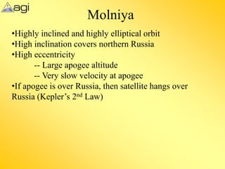 Molniya
•Highly inclined and highly elliptical orbit
•High inclination covers northern Russia
•High eccentricity
-- Large apogee altitude
-- Very slow velocity at apogee
•If apogee is over Russia, then satellite hangs over
Russia (Kepler’s 2nd Law)
 