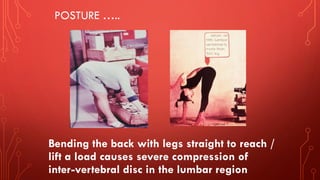 POSTURE …..
Bending the back with legs straight to reach /
lift a load causes severe compression of
inter-vertebral disc in the lumbar region
 