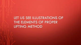 LET US SEE ILLUSTRATIONS OF
THE ELEMENTS OF PROPER
LIFTING METHOD
 