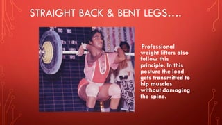 STRAIGHT BACK & BENT LEGS….
Professional
weight lifters also
follow this
principle. In this
posture the load
gets transmitted to
hip muscles
without damaging
the spine.
 