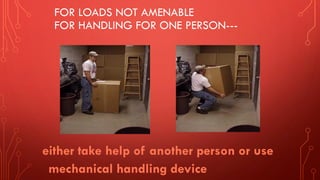 FOR LOADS NOT AMENABLE
FOR HANDLING FOR ONE PERSON---
either take help of another person or use
mechanical handling device
 