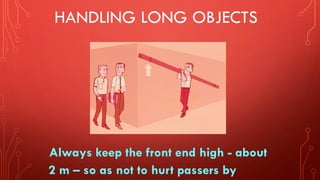 HANDLING LONG OBJECTS
Always keep the front end high - about
2 m – so as not to hurt passers by
 