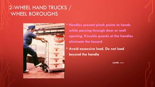 2-WHEEL HAND TRUCKS /
WHEEL BOROUGHS
• Handles present pinch points to hands
while passing through door or wall
opening. Knuckle guards at the handles
eliminate the hazard
• Avoid excessive load. Do not load
beyond the handle
contd. -----
 