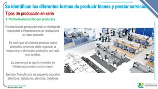 Planeación de la Producción
MSc. Henry Pulgarin - 20231
3. Planta de producción por productos
En este tipo de producción todo el montaje de
maquinaria e infraestructura se realiza para
un único producto.
Es decir que si la fábrica produce varios
productos, entonces debe organizar la
maquinaria y el proceso productivo por cada
uno de ellos.
La desventaja es que la inversión en
infraestructura será mucho mayor.
Ejemplo: Manufactura de pequeños aparatos
eléctricos: tostadoras, planchas, batidoras
 