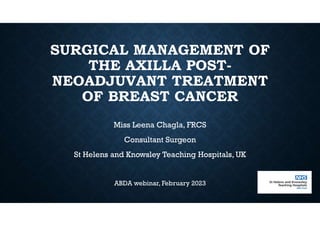 SURGICAL MANAGEMENT OF
THE AXILLA POST-
NEOADJUVANT TREATMENT
OF BREAST CANCER
Miss Leena Chagla, FRCS
Consultant Surgeon
St Helens and Knowsley Teaching Hospitals, UK
ABDA webinar, February 2023
 