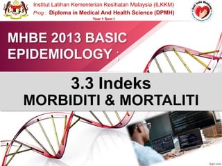 MHBE 2013 BASIC
EPIDEMIOLOGY ;
Institut Latihan Kementerian Kesihatan Malaysia (ILKKM)
Prog : Diploma in Medical And Health Science (DPMH)
Year 1 Sem I
3.3 Indeks
MORBIDITI & MORTALITI
 