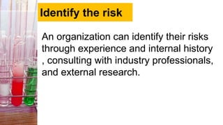 Identify the risk
An organization can identify their risks
through experience and internal history
, consulting with industry professionals,
and external research.
 