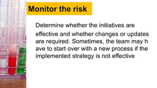 Monitor the risk
Determine whether the initiatives are
effective and whether changes or updates
are required. Sometimes, the team may h
ave to start over with a new process if the
implemented strategy is not effective
 