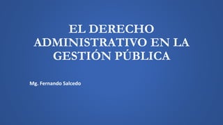 EL DERECHO
ADMINISTRATIVO EN LA
GESTIÓN PÚBLICA
Mg. Fernando Salcedo
 