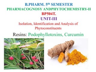 B.PHARM. 5th SEMESTER
PHARMACOGNOSY ANDPHYTOCHEMISTRY-II
BP504T.
UNIT-III
Isolation, Identification and Analysis of
Phytoconstituents
Resins: Podophyllotoxins, Curcumin
 