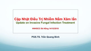 Cập Nhật Điều Trị Nhiễm Nấm Xâm lấn
Update on Invasive Fungal Infection Treatment
HNHSCC Đà Nẵng 14/12/2018
PGS.TS. Trần Quang Bính
 