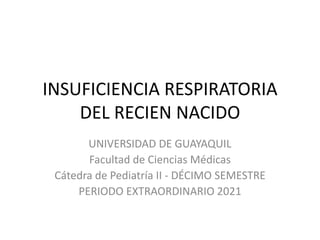 INSUFICIENCIA RESPIRATORIA
DEL RECIEN NACIDO
UNIVERSIDAD DE GUAYAQUIL
Facultad de Ciencias Médicas
Cátedra de Pediatría II - DÉCIMO SEMESTRE
PERIODO EXTRAORDINARIO 2021
 