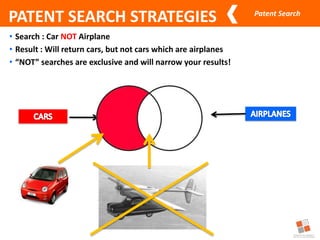 Patent Search
• Search : Car NOT Airplane
• Result : Will return cars, but not cars which are airplanes
• “NOT” searches are exclusive and will narrow your results!
PATENT SEARCH STRATEGIES
 