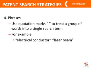Patent Search
PATENT SEARCH STRATEGIES
4. Phrases
–Use quotation marks “ ” to treat a group of
words into a single search term
–For example
• “electrical conductor” “laser beam”
 