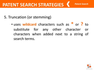 Patent Search
PATENT SEARCH STRATEGIES
5. Truncation (or stemming)
• uses wildcard characters such as * or ? to
substitute for any other character or
characters when added next to a string of
search terms.
 