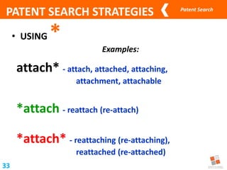 Patent Search
• USING *
33
Examples:
attach* - attach, attached, attaching,
attachment, attachable
*attach - reattach (re-attach)
*attach* - reattaching (re-attaching),
reattached (re-attached)
PATENT SEARCH STRATEGIES
 