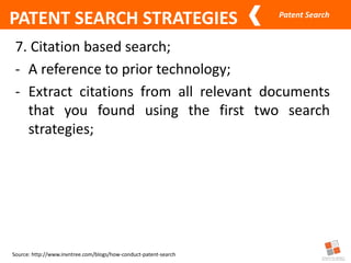 Patent Search
Source: http://www.invntree.com/blogs/how-conduct-patent-search
PATENT SEARCH STRATEGIES
7. Citation based search;
- A reference to prior technology;
- Extract citations from all relevant documents
that you found using the first two search
strategies;
 