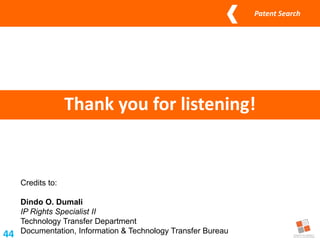 Patent Search
44
Credits to:
Dindo O. Dumali
IP Rights Specialist II
Technology Transfer Department
Documentation, Information & Technology Transfer Bureau
Thank you for listening!
 
