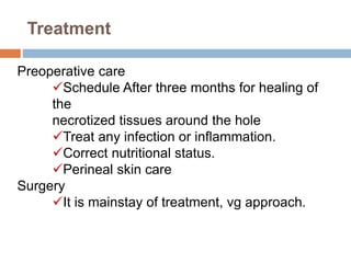 Treatment
Preoperative care
Schedule After three months for healing of
the
necrotized tissues around the hole
Treat any infection or inflammation.
Correct nutritional status.
Perineal skin care
Surgery
It is mainstay of treatment, vg approach.
 