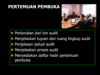 PERTEMUAN PEMBUKA
Perkenalan dari tim audit
Menjelaskan tujuan dan ruang lingkup audit
Penjelasan jadual audit
Menjelaskan proses audit
Menyediakan daftar hadir pertemuan
pembuka
 
