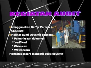 Menggunakan Daftar Periksa /
Checklist
Melihat Bukti Obyektif dengan:
* Pemeriksaan dokumen
* Verifikasi
* Observasi
* Wawancara
Mencatat secara mendetil bukti obyektif
 