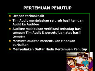 PERTEMUAN PENUTUP
Ucapan terimakasih
Tim Audit menjelaskan seluruh hasil temuan
Audit ke Auditee
Auditee melakukan verifikasi terhadap hasil
temuan Tim Audit & persetujuan atas hasil
temuan
Meminta auditee menentukan tindakan
perbaikan
Menyediakan Daftar Hadir Pertemuan Penutup
 