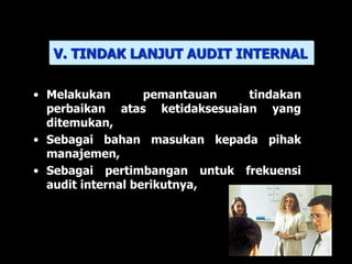 • Melakukan pemantauan tindakan
perbaikan atas ketidaksesuaian yang
ditemukan,
• Sebagai bahan masukan kepada pihak
manajemen,
• Sebagai pertimbangan untuk frekuensi
audit internal berikutnya,
V. TINDAK LANJUT AUDIT INTERNAL
 
