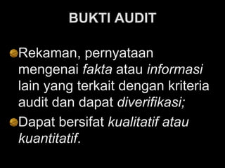 BUKTI AUDIT
Rekaman, pernyataan
mengenai fakta atau informasi
lain yang terkait dengan kriteria
audit dan dapat diverifikasi;
Dapat bersifat kualitatif atau
kuantitatif.
 