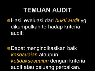 TEMUAN AUDIT
Hasil eveluasi dari bukti audit yg
dikumpulkan terhadap kriteria
audit;
Dapat mengindikasikan baik
kesesuaian ataupun
ketidaksesuaian dengan kriteria
audit atau peluang perbaikan.
 