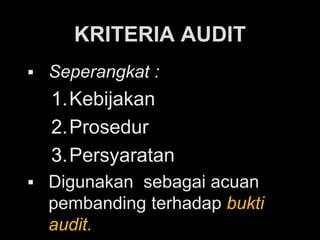 KRITERIA AUDIT
 Seperangkat :
1.Kebijakan
2.Prosedur
3.Persyaratan
 Digunakan sebagai acuan
pembanding terhadap bukti
audit.
 