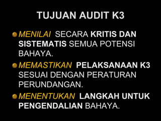 TUJUAN AUDIT K3
MENILAI SECARA KRITIS DAN
SISTEMATIS SEMUA POTENSI
BAHAYA.
MEMASTIKAN PELAKSANAAN K3
SESUAI DENGAN PERATURAN
PERUNDANGAN.
MENENTUKAN LANGKAH UNTUK
PENGENDALIAN BAHAYA.
 