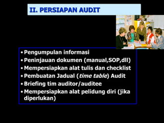 • Pengumpulan informasi
• Peninjauan dokumen (manual,SOP,dll)
• Mempersiapkan alat tulis dan checklist
• Pembuatan Jadual (time table) Audit
• Briefing tim auditor/auditee
• Mempersiapkan alat pelidung diri (jika
diperlukan)
II. PERSIAPAN AUDIT
 