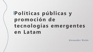 Ale x and er Rio b ó
Políticas públicas y
promoción de
tecnologías emergentes
en Latam
 