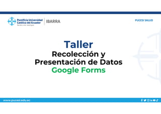 www.pucesi.edu.ec
Taller
Recolección y
Presentación de Datos
Google Forms
PUCESI SALUD
 