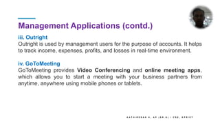 Management Applications (contd.)
iii. Outright
Outright is used by management users for the purpose of accounts. It helps
to track income, expenses, profits, and losses in real-time environment.
iv. GoToMeeting
GoToMeeting provides Video Conferencing and online meeting apps,
which allows you to start a meeting with your business partners from
anytime, anywhere using mobile phones or tablets.
K A T H I R E S A N K , A P ( S R . G ) / C S E , K P R I E T
 
