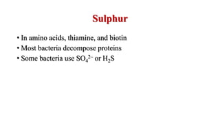 Sulphur
• In amino acids, thiamine, and biotin
• Most bacteria decompose proteins
• Some bacteria use SO4
2– or H2S
 