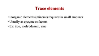 Trace elements
• Inorganic elements (mineral) required in small amounts
• Usually as enzyme cofactors
• Ex: iron, molybdenum, zinc
 
