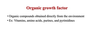 Organic growth factor
• Organic compounds obtained directly from the environment
• Ex: Vitamins, amino acids, purines, and pyrimidines
 