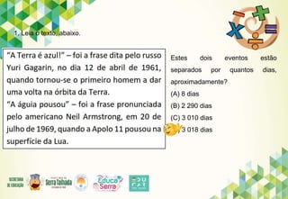 1. Leia o texto, abaixo.
Estes dois eventos estão
separados por quantos dias,
aproximadamente?
(A) 8 dias
(B) 2 290 dias
(C) 3 010 dias
(D) 3 018 dias
 