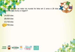 2. Uma viagem ao redor do mundo foi feita em 2 anos e 26 dias.
Quantos dias durou a viagem?
(A) 620 dias
(B) 630 dias
(C)730 dias
(D)756 dias
 