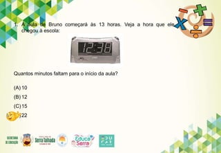 1. A aula de Bruno começará às 13 horas. Veja a hora que ele
chegou à escola:
Quantos minutos faltam para o início da aula?
(A) 10
(B) 12
(C)15
(D)22
 
