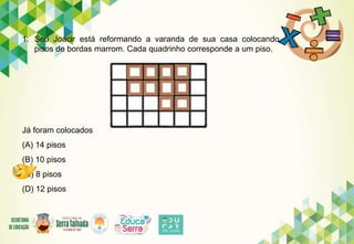 1. Seu Joacir está reformando a varanda de sua casa colocando
pisos de bordas marrom. Cada quadrinho corresponde a um piso.
Já foram colocados
(A) 14 pisos
(B) 10 pisos
(C) 8 pisos
(D) 12 pisos
 