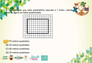 2. Considerando que cada quadradinho equivale a 1 metro, calcule
área da figura na malha quadriculada.
(A) 70 metros quadrados
(B) 34 metros quadrados
(C) 60 metros quadrados
(D) 32 metros quadrados
 
