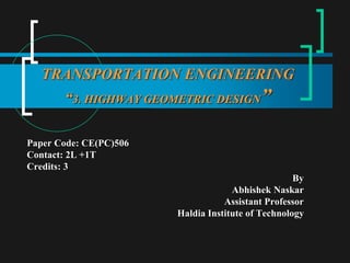 Paper Code: CE(PC)506
Contact: 2L +1T
Credits: 3
By
Abhishek Naskar
Assistant Professor
Haldia Institute of Technology
TRANSPORTATION ENGINEERING
“3. HIGHWAY GEOMETRIC DESIGN”
 