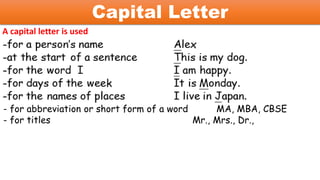Capital Letter
A capital letter is used
- for abbreviation or short form of a word MA, MBA, CBSE
- for titles Mr., Mrs., Dr.,
 