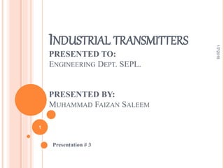 INDUSTRIAL TRANSMITTERS
PRESENTED TO:
ENGINEERING DEPT. SEPL.
PRESENTED BY:
MUHAMMAD FAIZAN SALEEM
Presentation # 3
1/7/2016
1
 