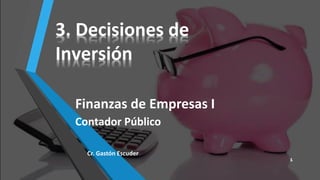 3. Decisiones de
Inversión
Finanzas de Empresas I
Contador Público
Cr. Gastón Escuder
1
 