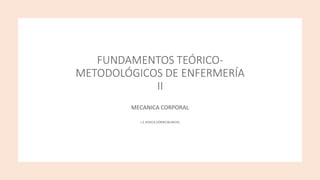 FUNDAMENTOS TEÓRICO-
METODOLÓGICOS DE ENFERMERÍA
II
MECANICA CORPORAL
L.E JESSICA GÓMEZBLANCAS
 