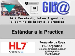 IA + Receta digital en Argentina,
el camino de la ley a la práctica
Fernando La Rosa
HL7 Argentina
fernando.larosa@hl7.org.ar
@hl7argentina
www.hl7.org.ar
Estándar a la Practica
 